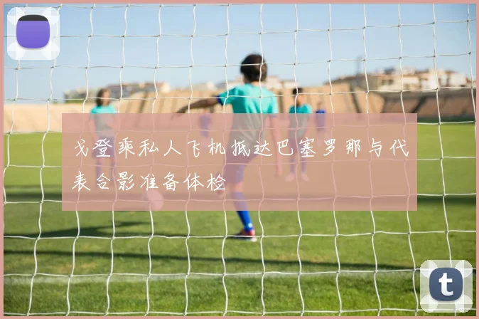 戈登乘私人飞机抵达巴塞罗那与代表合影准备体检