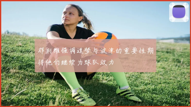 邓利维强调追梦与波津的重要性期待他们继续为球队效力