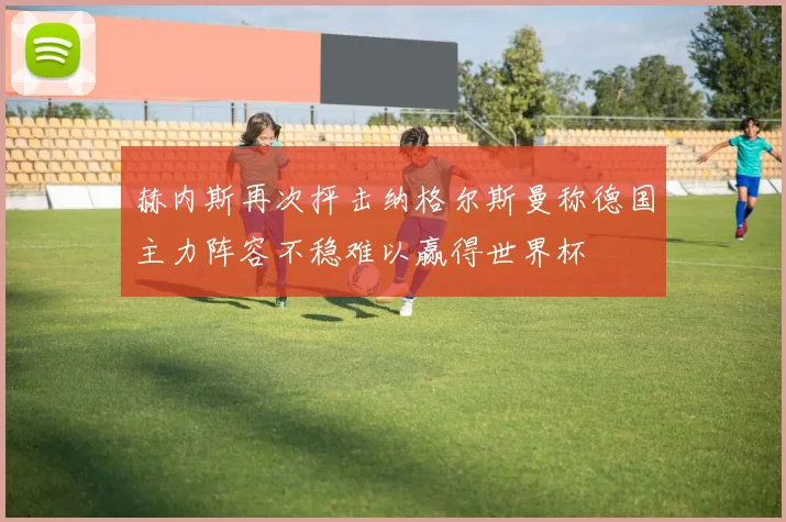 赫内斯再次抨击纳格尔斯曼称德国主力阵容不稳难以赢得世界杯