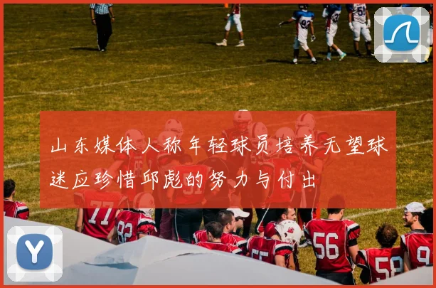 山东媒体人称年轻球员培养无望球迷应珍惜邱彪的努力与付出
