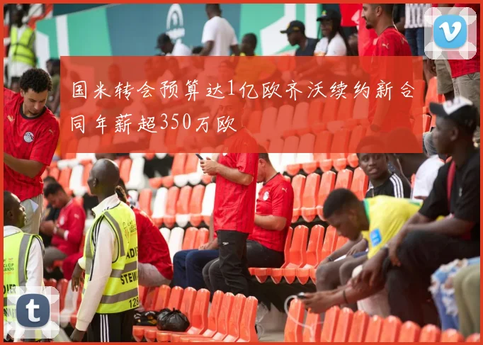国米转会预算达1亿欧齐沃续约新合同年薪超350万欧