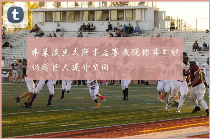 弗莱谈里夫斯季后赛表现称其年轻仍有巨大提升空间