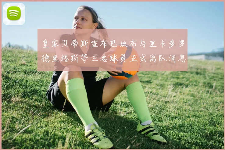 皇家贝蒂斯宣布巴坎布与里卡多罗德里格斯等三名球员正式离队消息