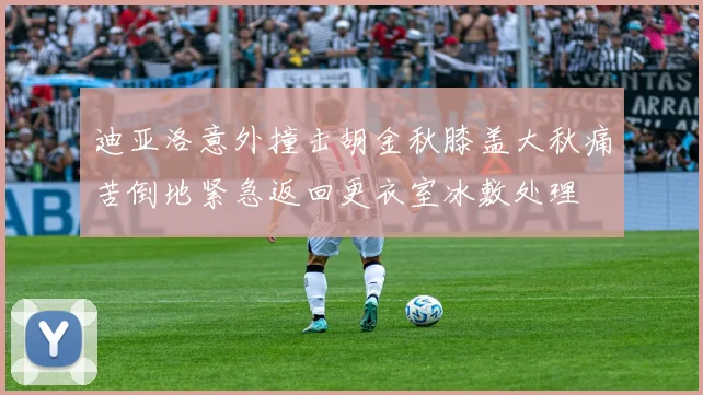 迪亚洛意外撞击胡金秋膝盖大秋痛苦倒地紧急返回更衣室冰敷处理