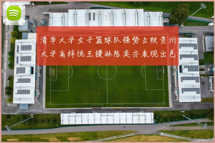 清华大学女子篮球队强势击败贵州大学高梓悦王镘淋陈奕亦表现出色贡献显著